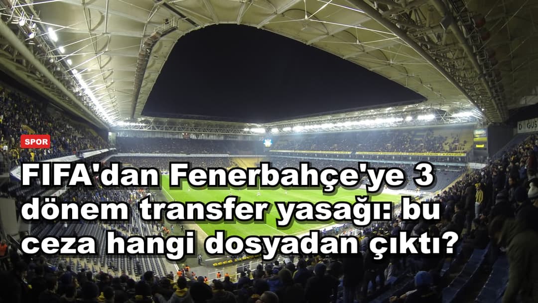 FIFA'dan Fenerbahçe'ye 3 dönem transfer yasağı: bu ceza hangi dosyadan çıktı?