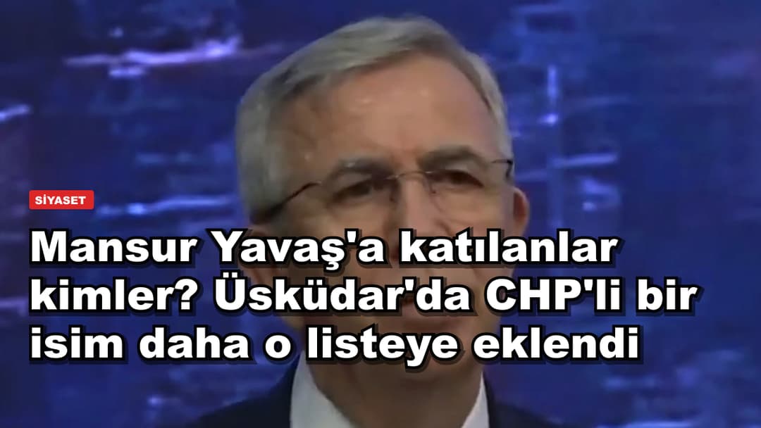 Mansur Yavaş'a katılanlar kimler? Üsküdar'da CHP'li bir isim daha o listeye eklendi