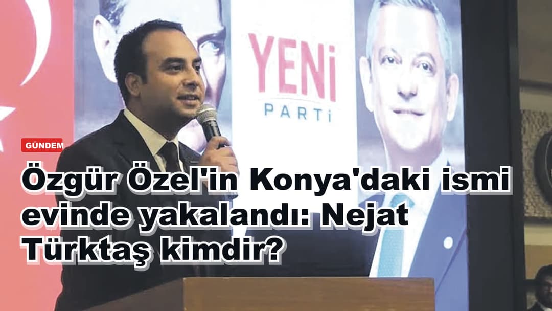 Özgür Özel'in Konya'daki ismi evinde yakalandı: Nejat Türktaş kimdir?